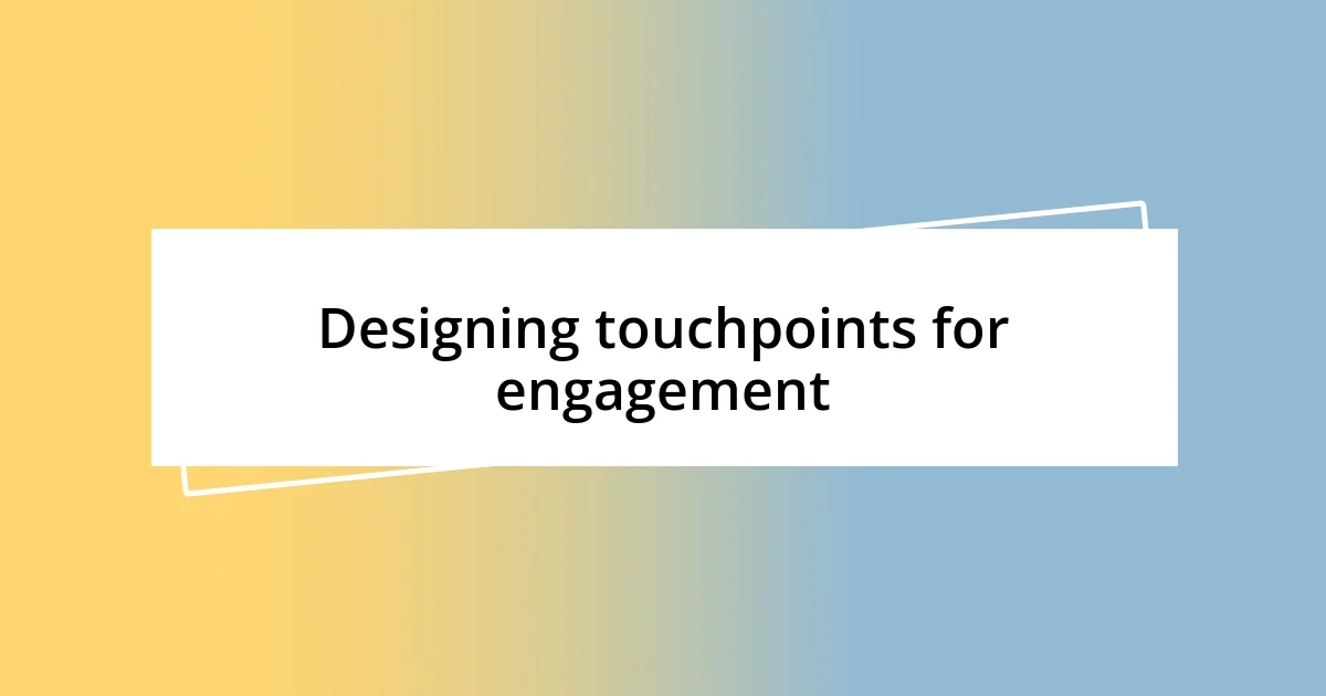 Designing touchpoints for engagement