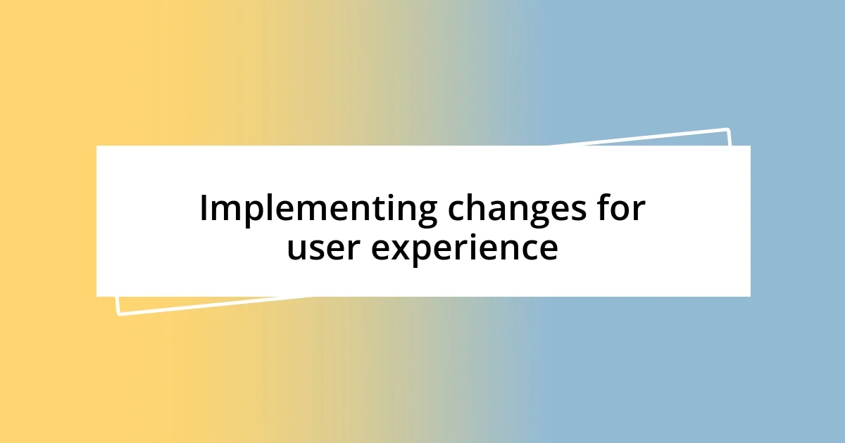 Implementing changes for user experience