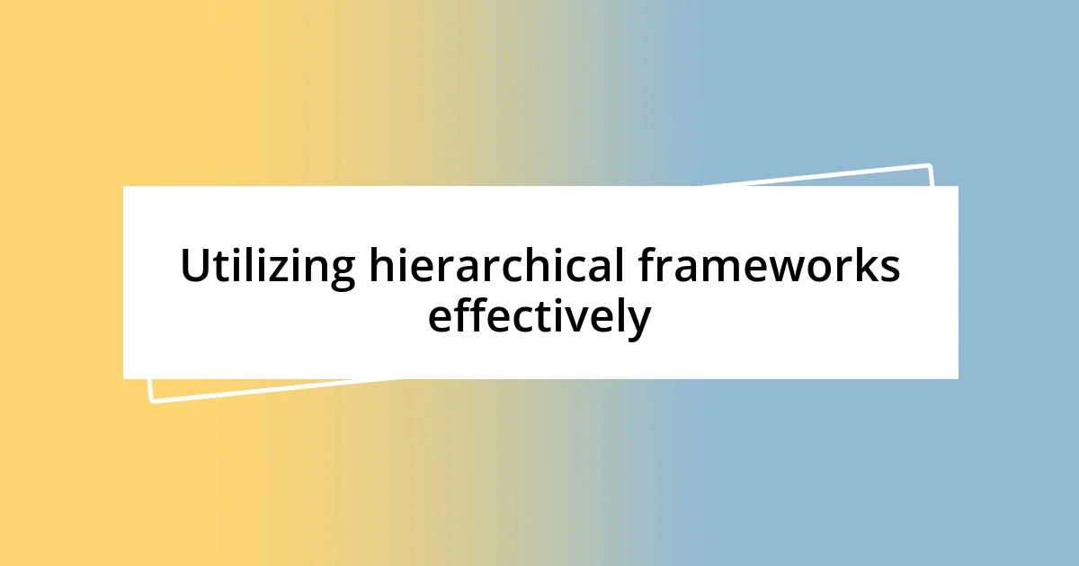 Utilizing hierarchical frameworks effectively