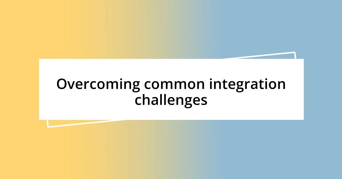 Overcoming common integration challenges