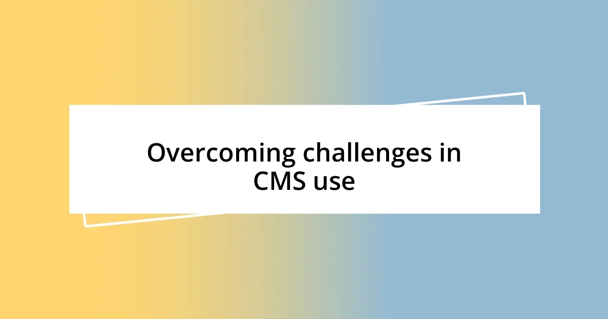 Overcoming challenges in CMS use