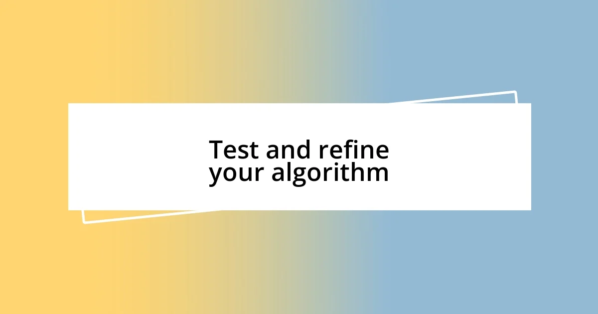 Test and refine your algorithm