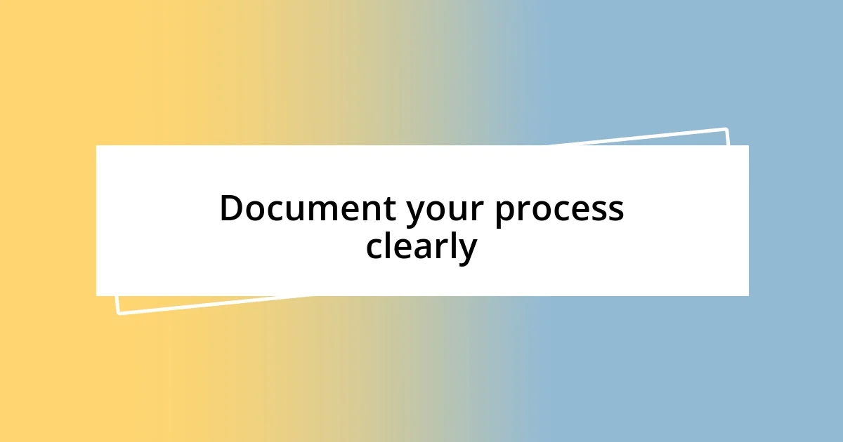 Document your process clearly