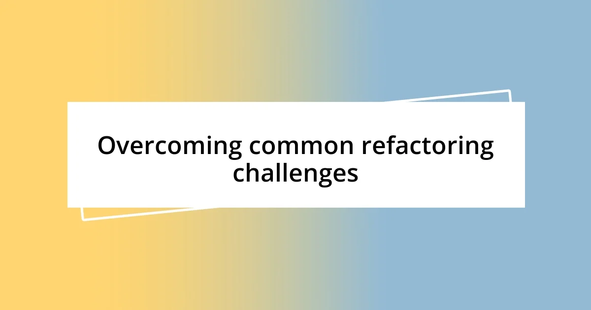 Overcoming common refactoring challenges