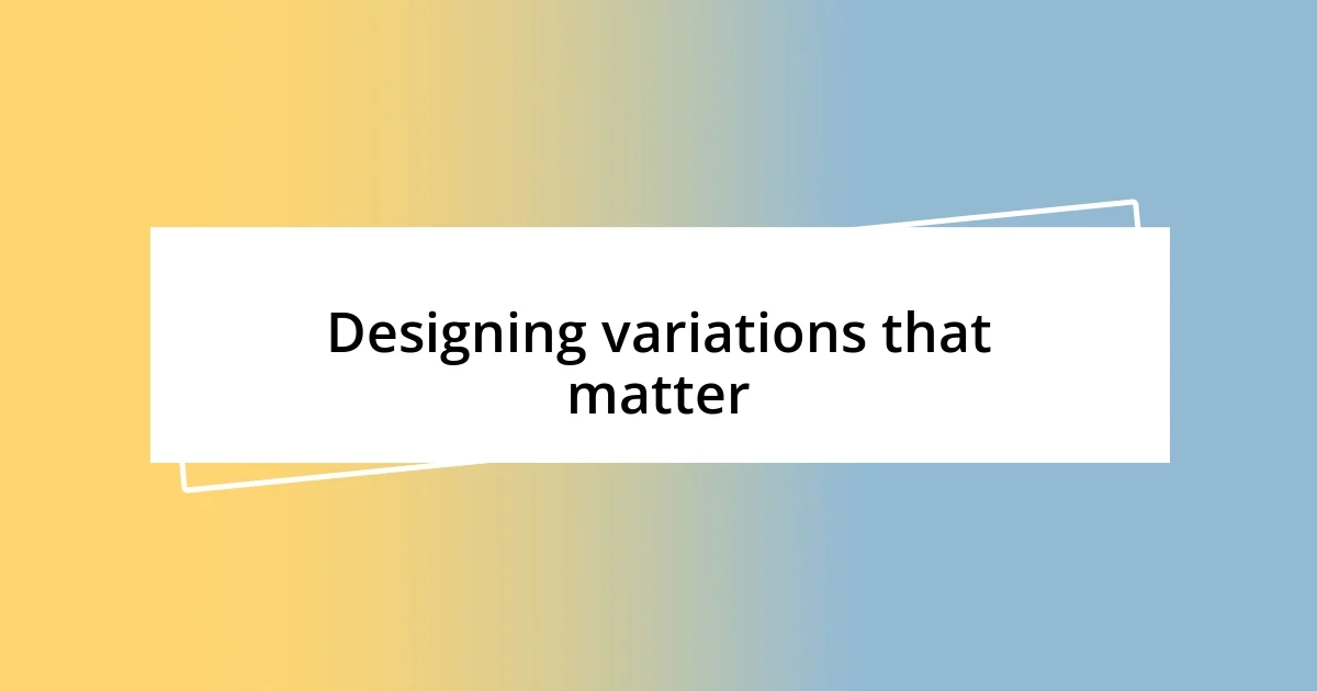 Designing variations that matter