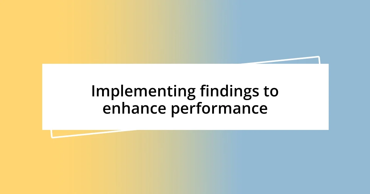 Implementing findings to enhance performance